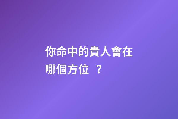 你命中的貴人會在哪個方位？